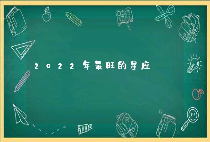 2022年最旺的星座 2022年最旺的星座