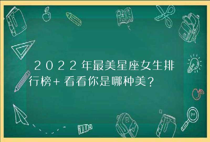 2022年最美星座女生排行榜 看看你是哪种美? 2022年最美星座女生排行榜 看看你是哪种美?