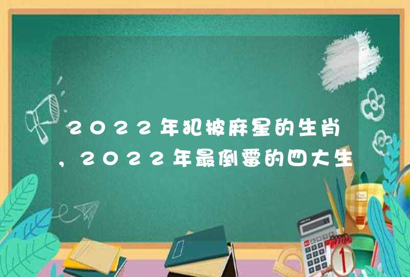 2022年犯披麻星的生肖,2022年最倒霉的四大生肖 2022年犯披麻星的生肖,2022年最倒霉的四大生肖