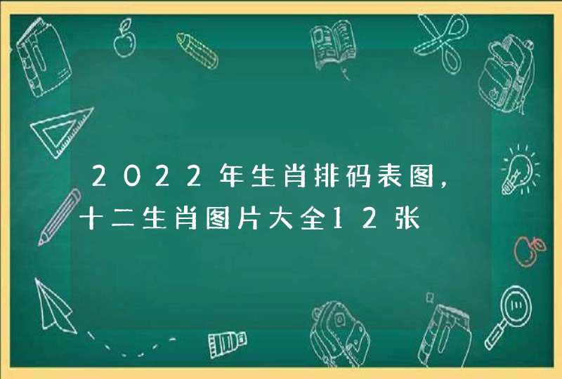 2022年生肖排码表图,十二生肖图片大全12张 2022年生肖排码表图,十二生肖图片大全12张