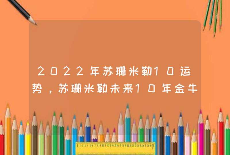 2022年苏珊米勒10运势,苏珊米勒未来10年金牛座运势 2022年苏珊米勒10运势,苏珊米勒未来10年金牛座运势