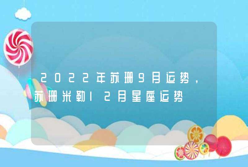 2022年苏珊9月运势,苏珊米勒l2月星座运势 2022年苏珊9月运势,苏珊米勒l2月星座运势