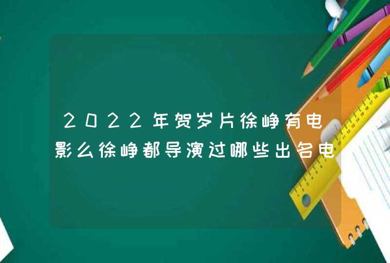 2022年贺岁片徐峥有电影么徐峥都导演过哪些出名电影 2022年贺岁片徐峥有电影么徐峥都导演过哪些出名电影