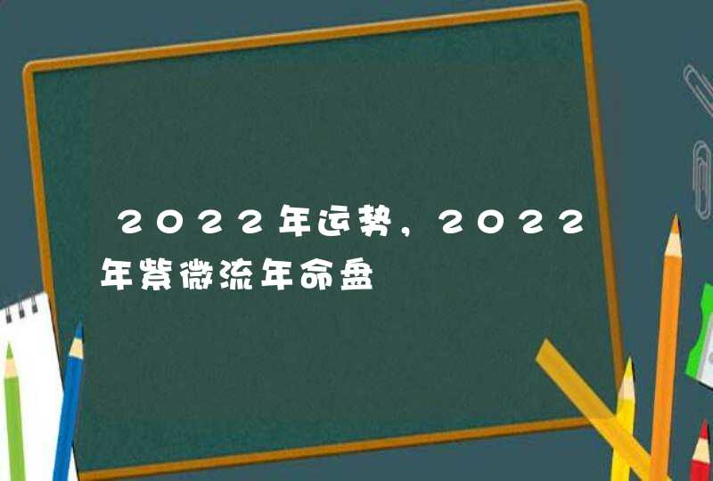 2022年运势,2022年紫微流年命盘 2022年运势,2022年紫微流年命盘