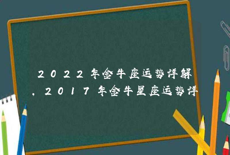 2022年金牛座运势详解,2017年金牛星座运势详解 2022年金牛座运势详解,2017年金牛星座运势详解