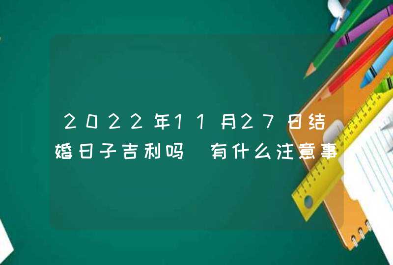 2022年11月27日结婚日子吉利吗_有什么注意事项 2022年11月27日结婚日子吉利吗_有什么注意事项