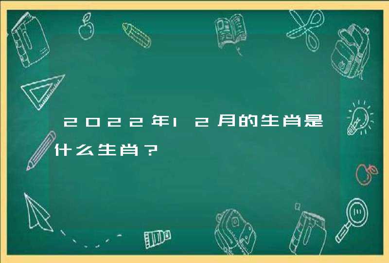 2022年12月的生肖是什么生肖? 2022年12月的生肖是什么生肖?