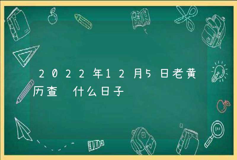 2022年12月5日老黄历查询什么日子 2022年12月5日老黄历查询什么日子