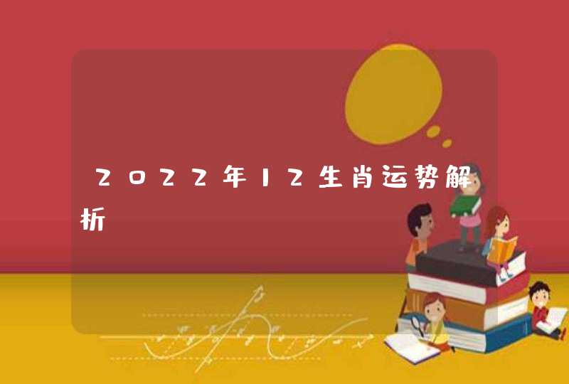 2022年12生肖运势解析 2022年12生肖运势解析
