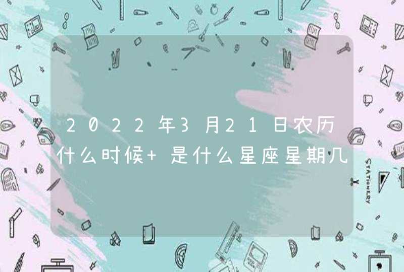 2022年3月21日农历什么时候 是什么星座星期几 2022年3月21日农历什么时候 是什么星座星期几