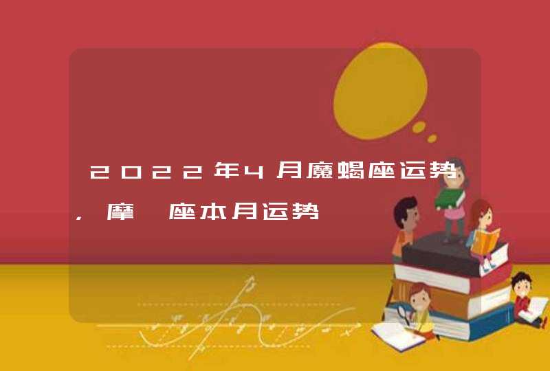 2022年4月魔蝎座运势,摩羯座本月运势 2022年4月魔蝎座运势,摩羯座本月运势