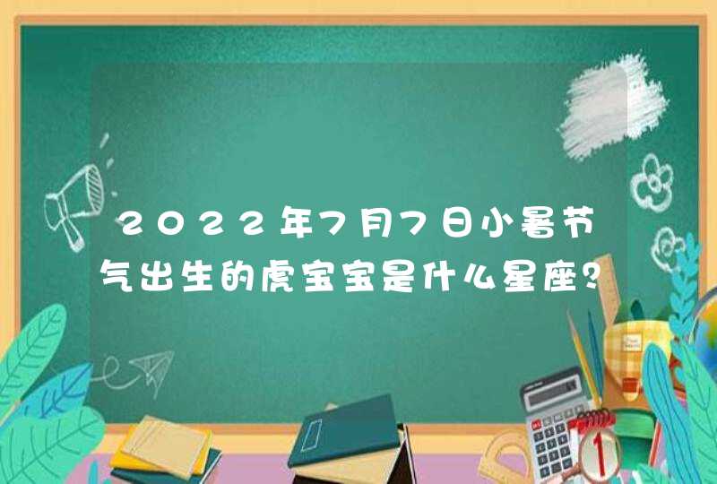 2022年7月7日小暑节气出生的虎宝宝是什么星座? 2022年7月7日小暑节气出生的虎宝宝是什么星座?