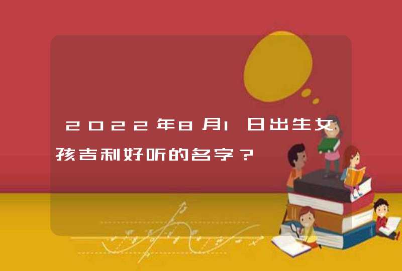 2022年8月1日出生女孩吉利好听的名字? 2022年8月1日出生女孩吉利好听的名字?