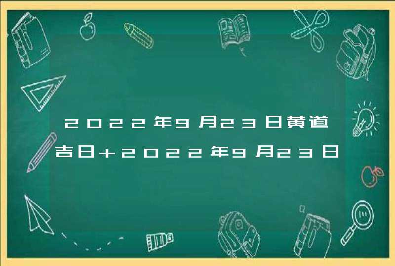 2022年9月23日黄道吉日 2022年9月23日老黄历宜忌? 2022年9月23日黄道吉日 2022年9月23日老黄历宜忌?