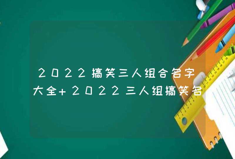2022搞笑三人组合名字大全 2022三人组搞笑名字霸气 2022搞笑三人组合名字大全 2022三人组搞笑名字霸气