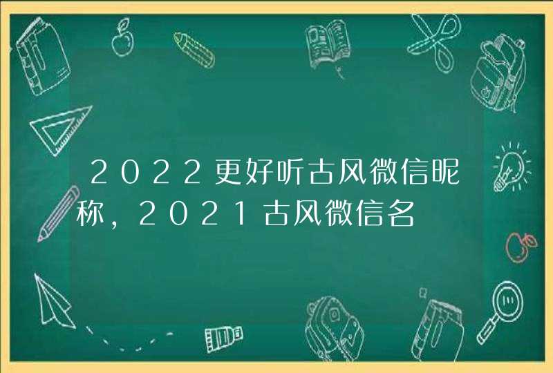 2022更好听古风微信昵称,2021古风微信名 2022更好听古风微信昵称,2021古风微信名