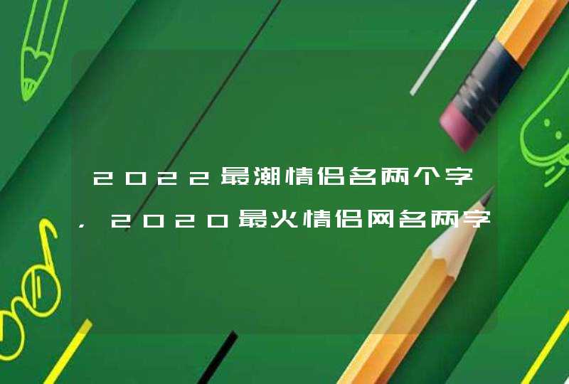 2022最潮情侣名两个字,2020最火情侣网名两字 2022最潮情侣名两个字,2020最火情侣网名两字