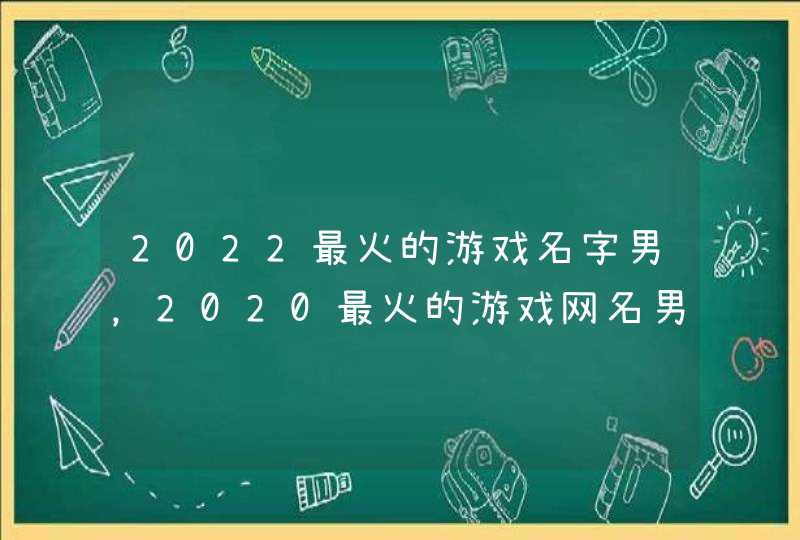 2022最火的游戏名字男,2020最火的游戏网名男 2022最火的游戏名字男,2020最火的游戏网名男