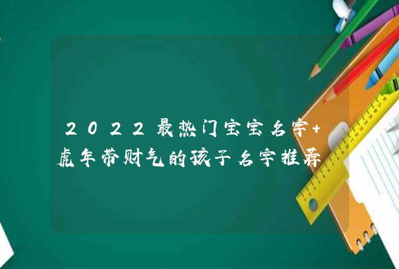 2022最热门宝宝名字 虎年带财气的孩子名字推荐 2022最热门宝宝名字 虎年带财气的孩子名字推荐