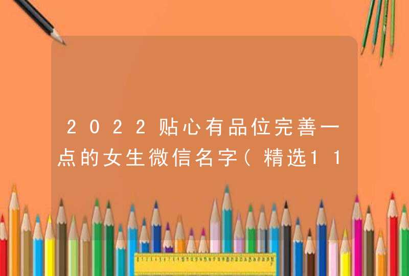 2022贴心有品位完善一点的女生微信名字(精选115句) 2022贴心有品位完善一点的女生微信名字(精选115句)
