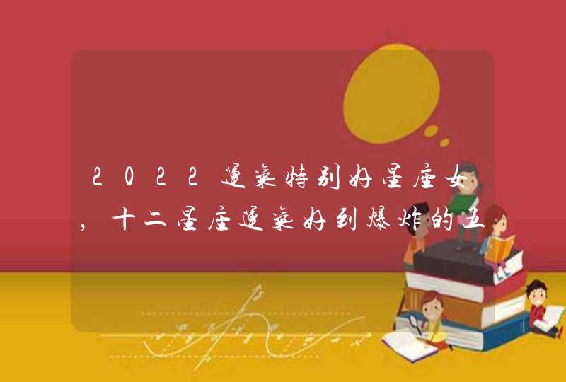 2022运气特别好星座女,十二星座运气好到爆炸的五大星座是哪些? 2022运气特别好星座女,十二星座运气好到爆炸的五大星座是哪些?