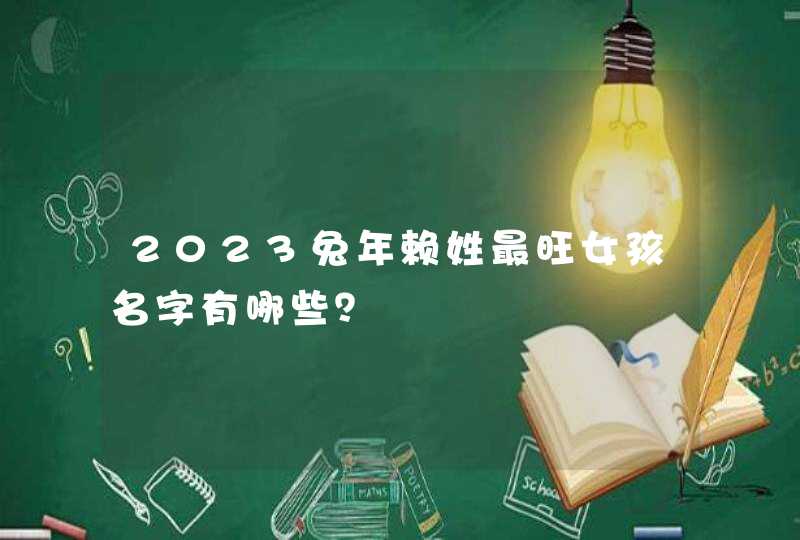 2023兔年赖姓最旺女孩名字有哪些? 2023兔年赖姓最旺女孩名字有哪些?