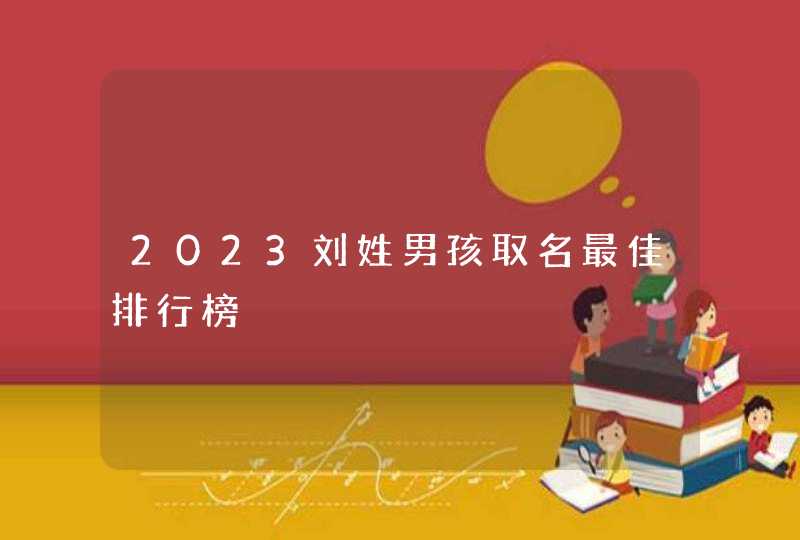 2023刘姓男孩取名最佳排行榜 2023刘姓男孩取名最佳排行榜