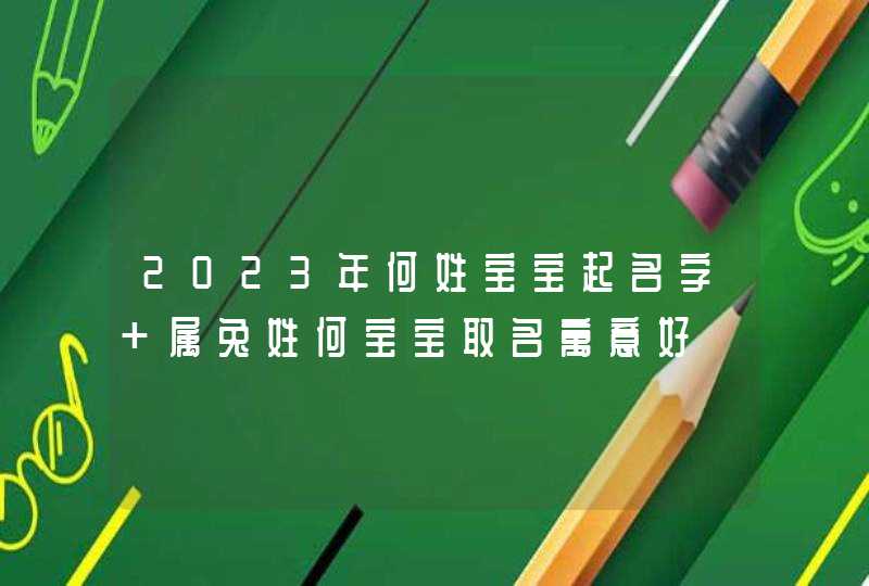 2023年何姓宝宝起名字 属兔姓何宝宝取名寓意好 2023年何姓宝宝起名字 属兔姓何宝宝取名寓意好