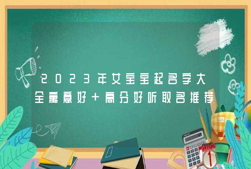 2023年女宝宝起名字大全寓意好 高分好听取名推荐 2023年女宝宝起名字大全寓意好 高分好听取名推荐
