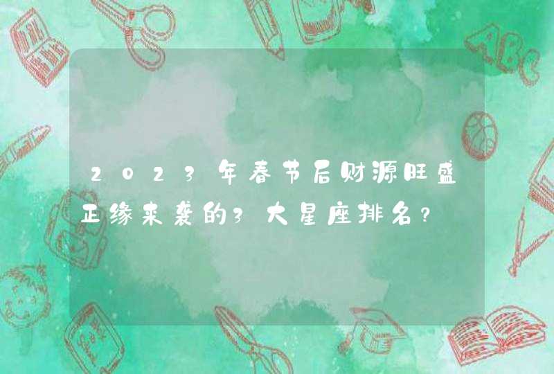 2023年春节后财源旺盛正缘来袭的3大星座排名? 2023年春节后财源旺盛正缘来袭的3大星座排名?