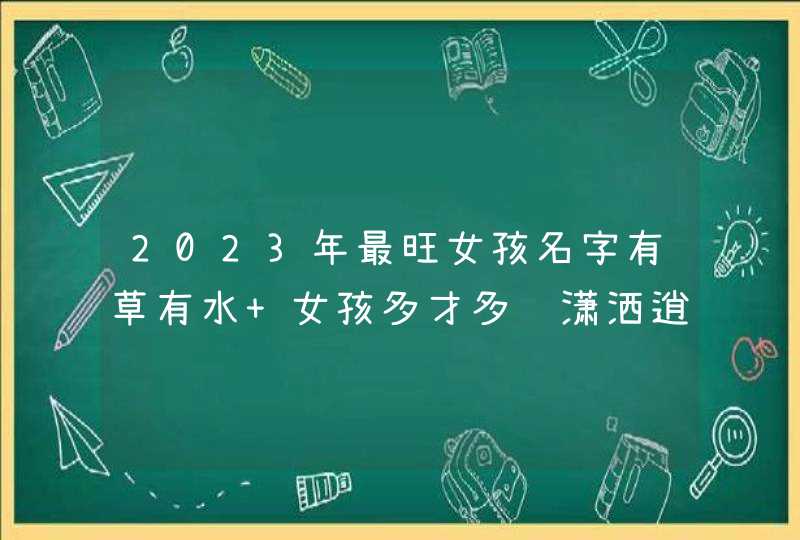 2023年最旺女孩名字有草有水 女孩多才多艺潇洒逍遥的名字 2023年最旺女孩名字有草有水 女孩多才多艺潇洒逍遥的名字