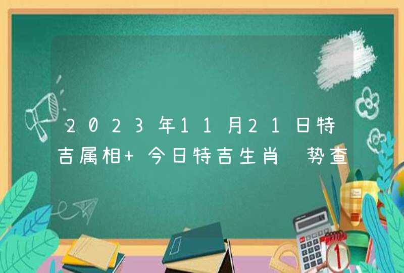 2023年11月21日特吉属相 今日特吉生肖运势查询? 2023年11月21日特吉属相 今日特吉生肖运势查询?