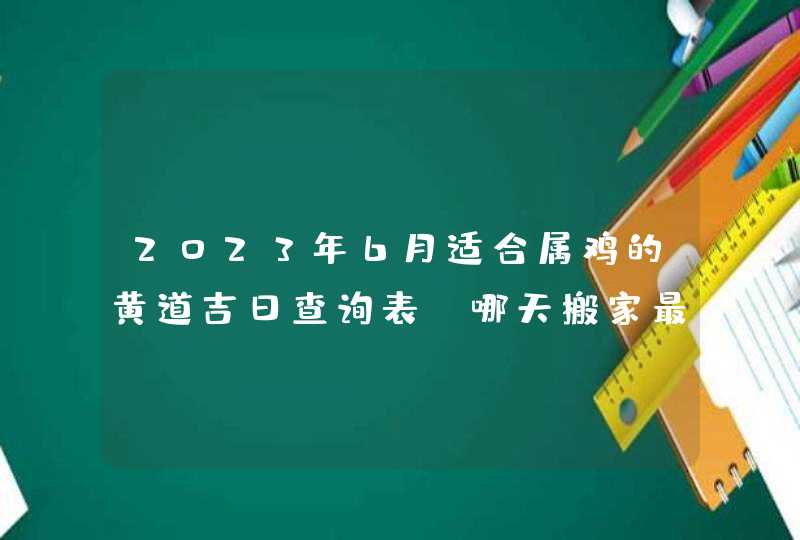 2023年6月适合属鸡的黄道吉日查询表 哪天搬家最顺利? 2023年6月适合属鸡的黄道吉日查询表 哪天搬家最顺利?