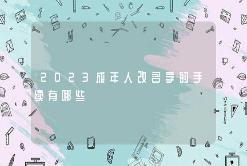 2023成年人改名字的手续有哪些 2023成年人改名字的手续有哪些