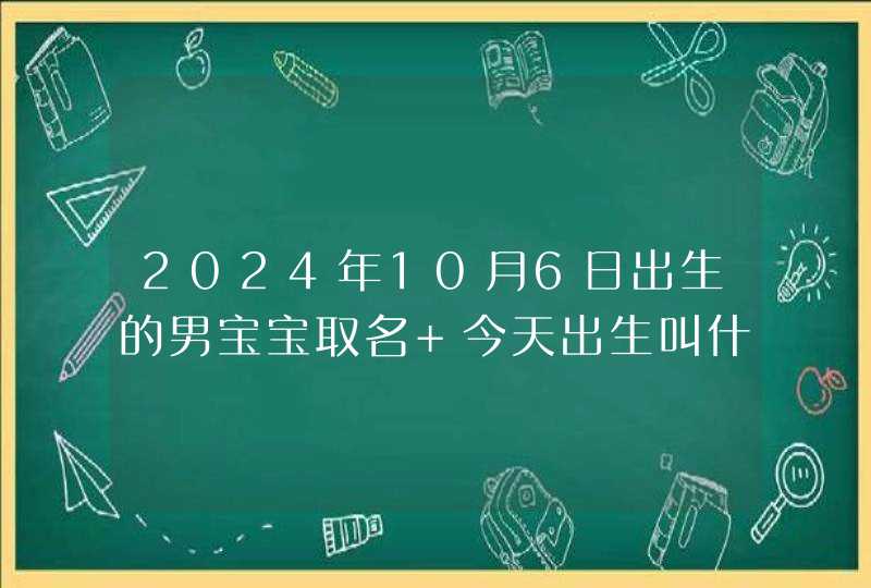 2024年10月6日出生的男宝宝取名 今天出生叫什么名字好 2024年10月6日出生的男宝宝取名 今天出生叫什么名字好