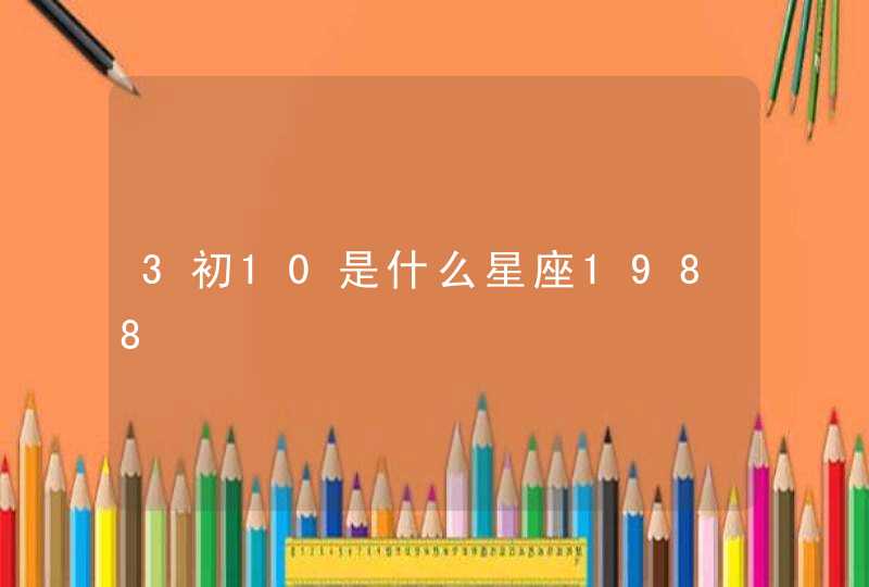 3初10是什么星座1988 3初10是什么星座1988