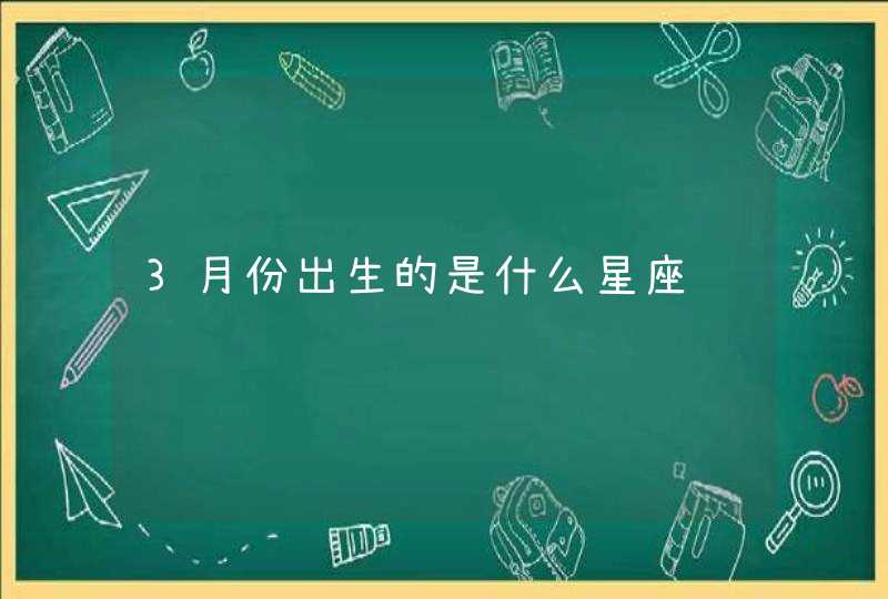 3月份出生的是什么星座 3月份出生的是什么星座