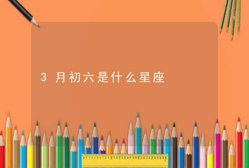 3月初六是什么星座 3月初六是什么星座