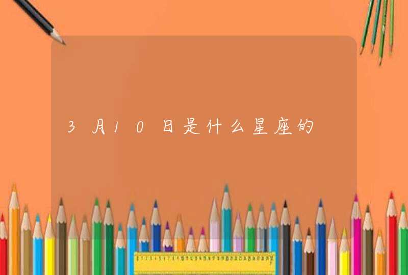 3月10日是什么星座的 3月10日是什么星座的
