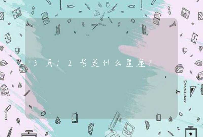 3月12号是什么星座? 3月12号是什么星座?