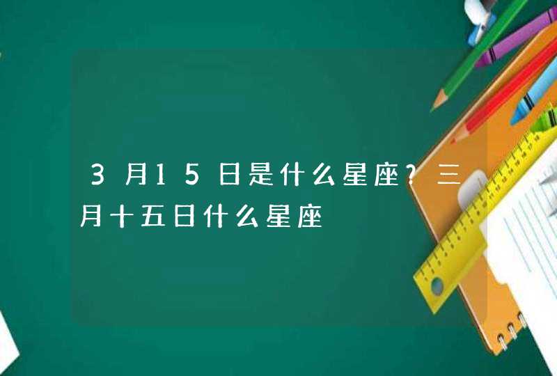 3月15日是什么星座?三月十五日什么星座 3月15日是什么星座?三月十五日什么星座