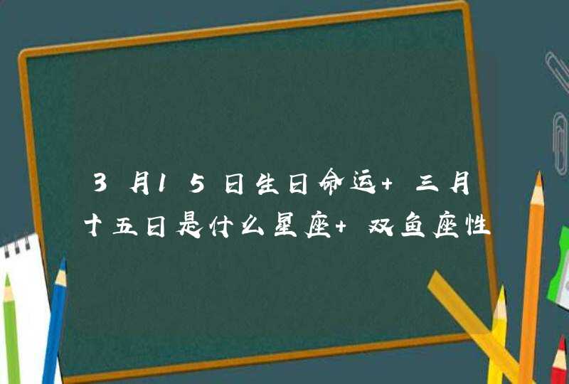 3月15日生日命运 三月十五日是什么星座 双鱼座性格 3月15日生日命运 三月十五日是什么星座 双鱼座性格