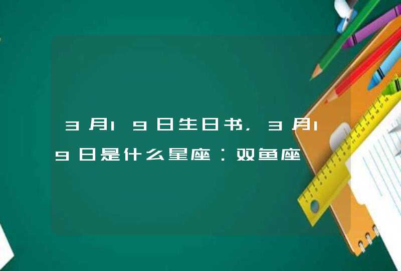 3月19日生日书,3月19日是什么星座:双鱼座 3月19日生日书,3月19日是什么星座:双鱼座