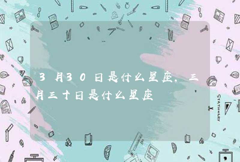 3月30日是什么星座,三月三十日是什么星座 3月30日是什么星座,三月三十日是什么星座