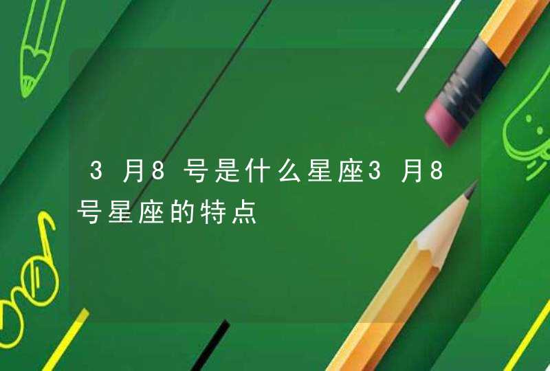3月8号是什么星座3月8号星座的特点 3月8号是什么星座3月8号星座的特点