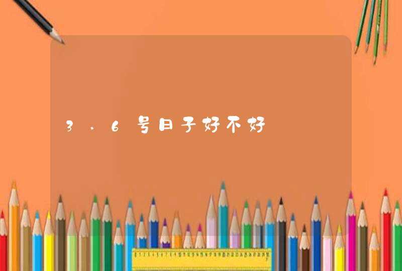 3.6号日子好不好 3.6号日子好不好