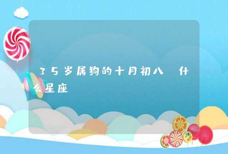35岁属狗的十月初八。什么星座? 35岁属狗的十月初八。什么星座?