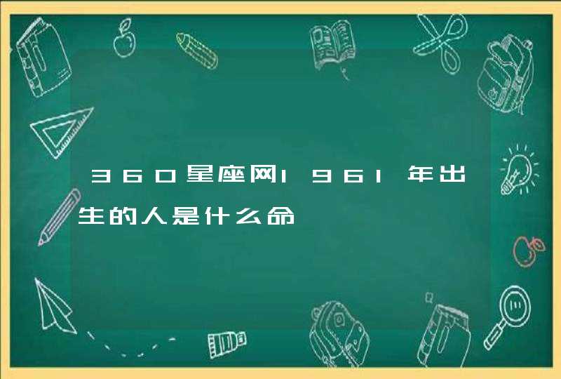 360星座网1961年出生的人是什么命 360星座网1961年出生的人是什么命