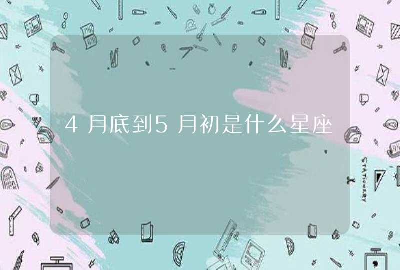 4月底到5月初是什么星座 4月底到5月初是什么星座
