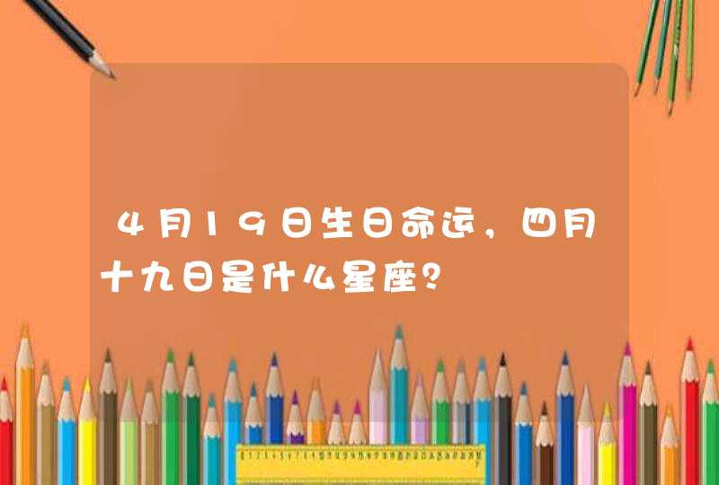 4月19日生日命运,四月十九日是什么星座? 4月19日生日命运,四月十九日是什么星座?
